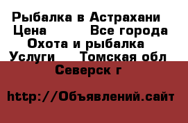 Рыбалка в Астрахани › Цена ­ 500 - Все города Охота и рыбалка » Услуги   . Томская обл.,Северск г.